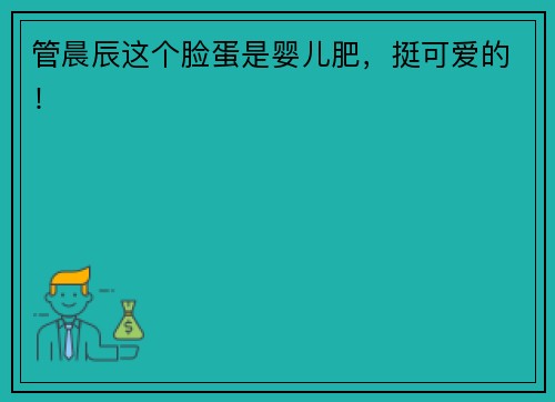 管晨辰这个脸蛋是婴儿肥，挺可爱的！